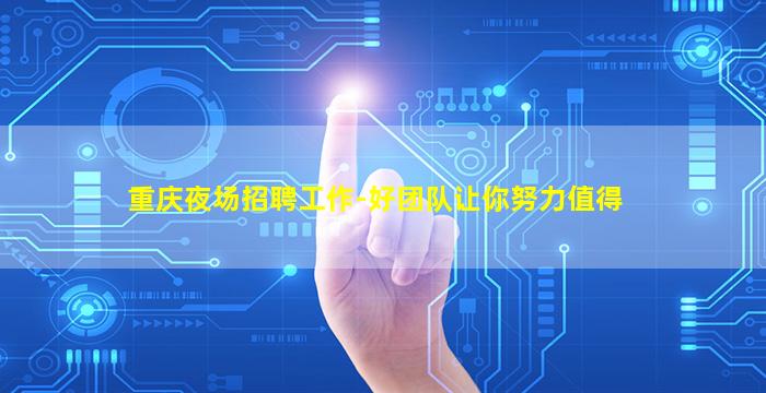 重庆夜场招聘工作-好团队让你努力值得